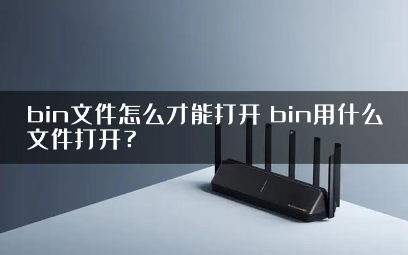bin文件怎么才能打开 bin用什么文件打开？