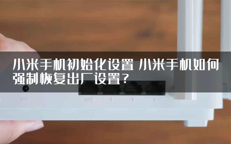 小米手机初始化设置 小米手机如何强制恢复出厂设置？