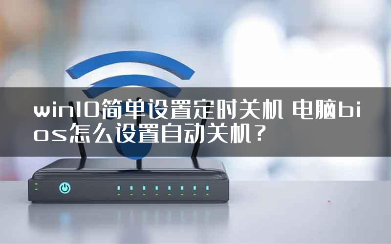 win10简单设置定时关机 电脑bios怎么设置自动关机?