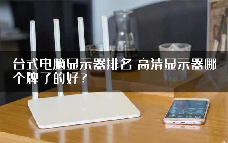 台式电脑显示器排名 高清显示器哪个牌子的好？
