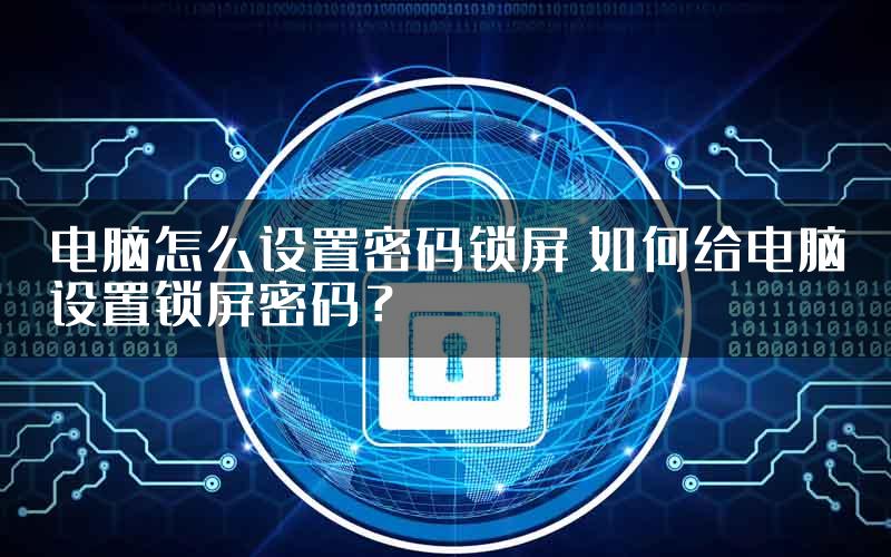 电脑怎么设置密码锁屏 如何给电脑设置锁屏密码？