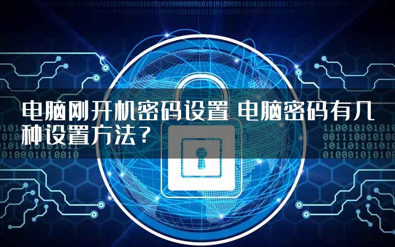 电脑刚开机密码设置 电脑密码有几种设置方法？