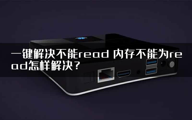 一键解决不能read 内存不能为read怎样解决？