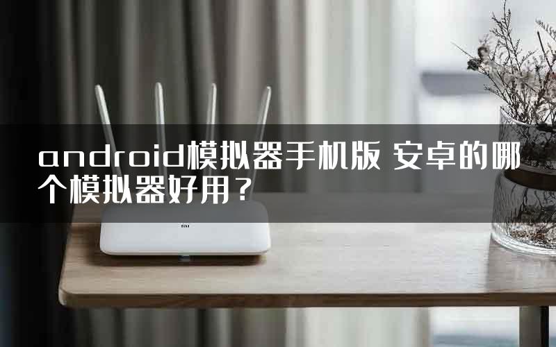 android模拟器手机版 安卓的哪个模拟器好用？