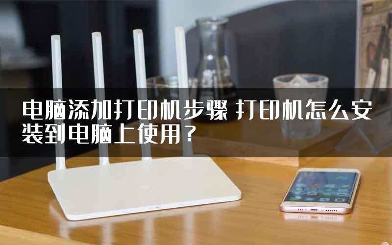 电脑添加打印机步骤 打印机怎么安装到电脑上使用？