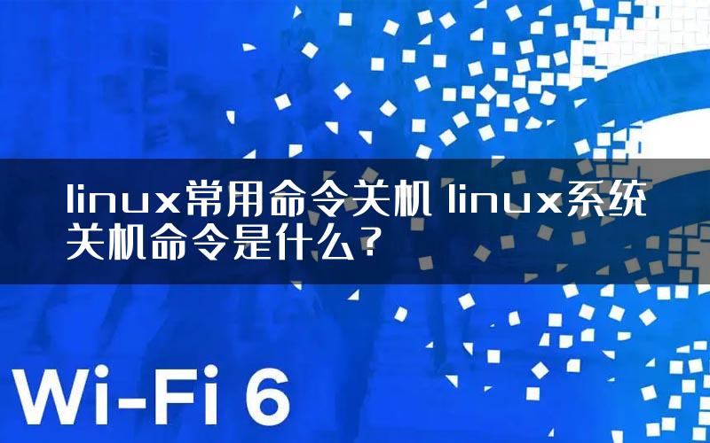 linux常用命令关机 linux系统关机命令是什么？