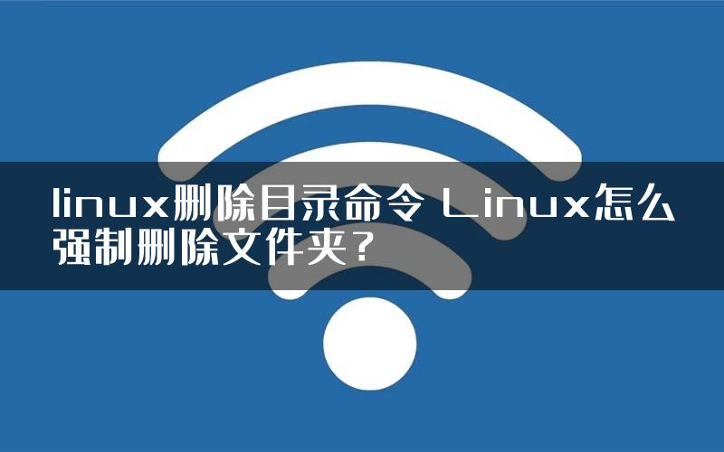 linux删除目录命令 Linux怎么强制删除文件夹？