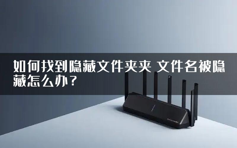 如何找到隐藏文件夹夹 文件名被隐藏怎么办？