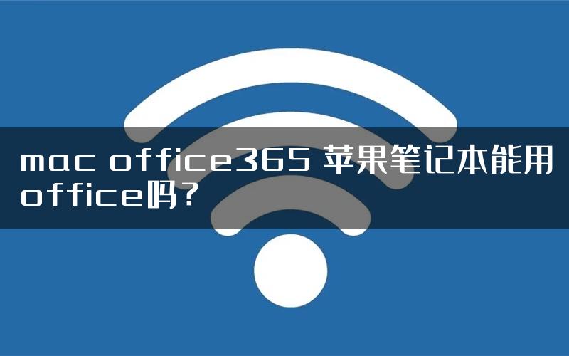 mac office365 苹果笔记本能用office吗？