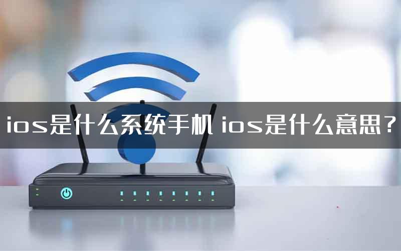 ios是什么系统手机 ios是什么意思？