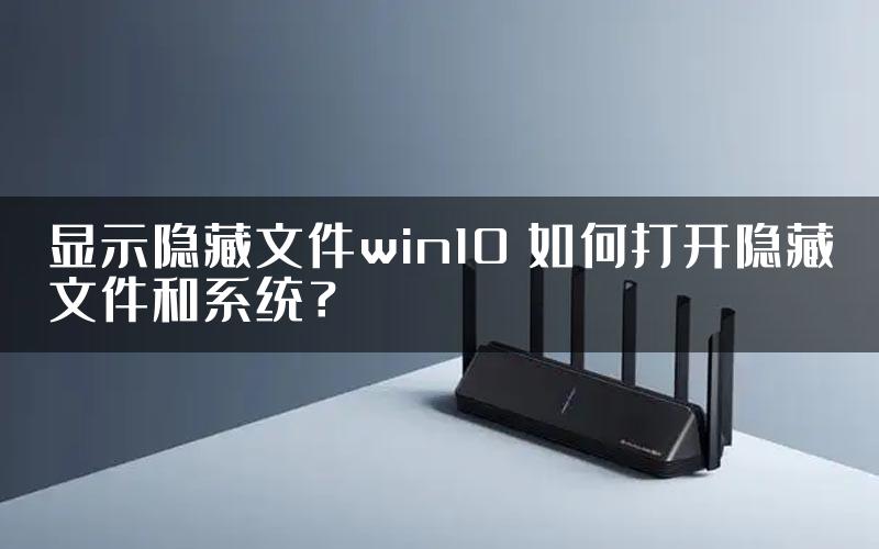 显示隐藏文件win10 如何打开隐藏文件和系统？