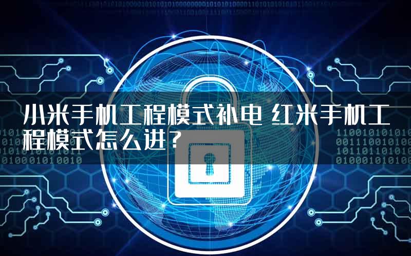 小米手机工程模式补电 红米手机工程模式怎么进？
