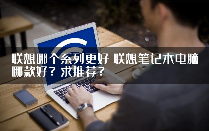 联想哪个系列更好 联想笔记本电脑哪款好？求推荐？