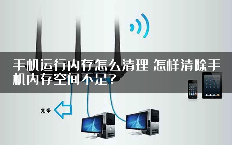 手机运行内存怎么清理 怎样清除手机内存空间不足？