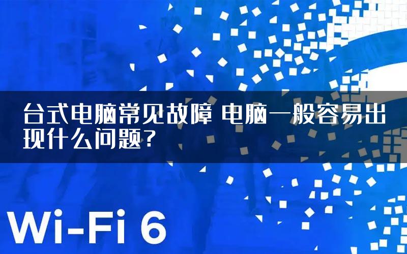 台式电脑常见故障 电脑一般容易出现什么问题？