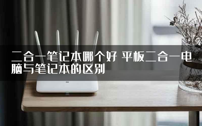 二合一笔记本哪个好 平板二合一电脑与笔记本的区别