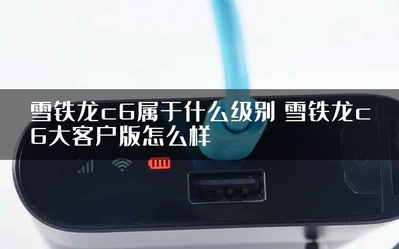 雪铁龙c6属于什么级别 雪铁龙c6大客户版怎么样