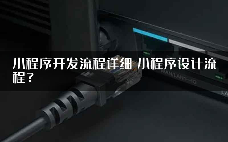 小程序开发流程详细 小程序设计流程？