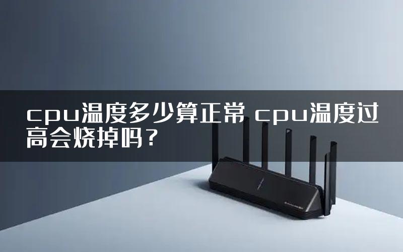 cpu温度多少算正常 cpu温度过高会烧掉吗？