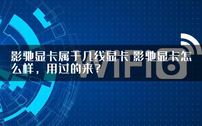 影驰显卡属于几线显卡 影驰显卡怎么样，用过的来？