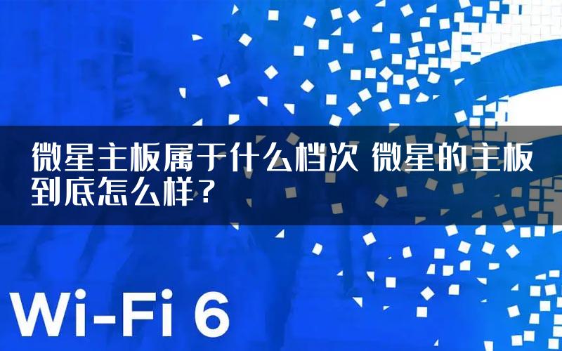 微星主板属于什么档次 微星的主板到底怎么样？