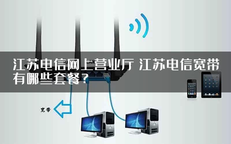 江苏电信网上营业厅 江苏电信宽带有哪些套餐？
