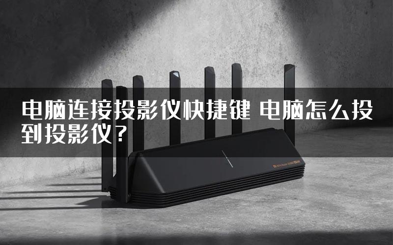 电脑连接投影仪快捷键 电脑怎么投到投影仪？