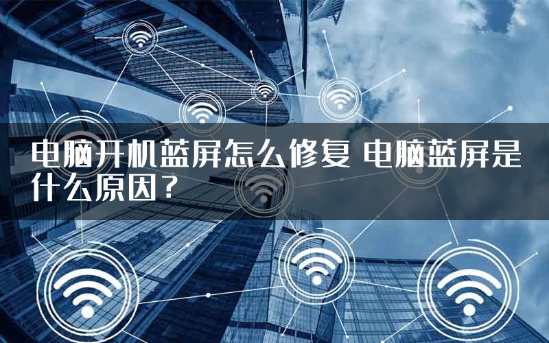 电脑开机蓝屏怎么修复 电脑蓝屏是什么原因？