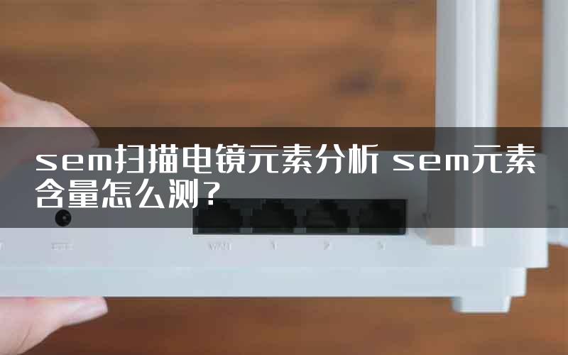 sem扫描电镜元素分析 sem元素含量怎么测？