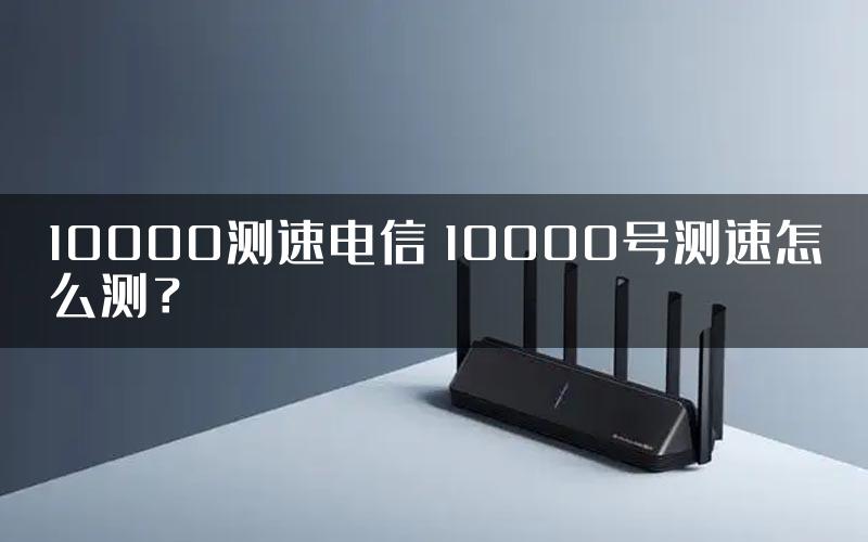 10000测速电信 10000号测速怎么测？