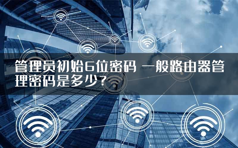 管理员初始6位密码 一般路由器管理密码是多少？