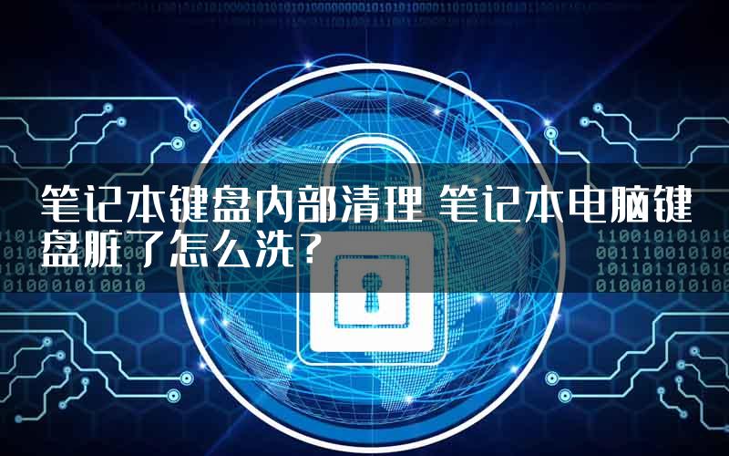 笔记本键盘内部清理 笔记本电脑键盘脏了怎么洗？