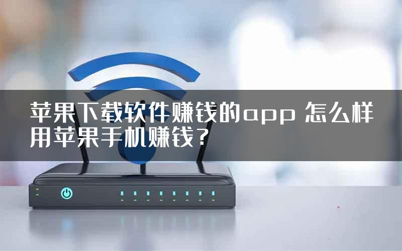 苹果下载软件赚钱的app 怎么样用苹果手机赚钱？