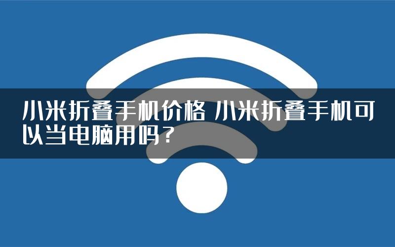 小米折叠手机价格 小米折叠手机可以当电脑用吗？