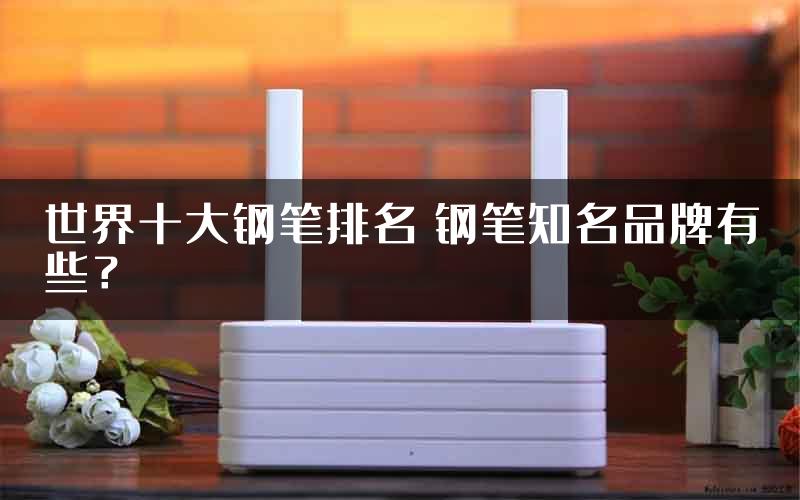 世界十大钢笔排名 钢笔知名品牌有些？