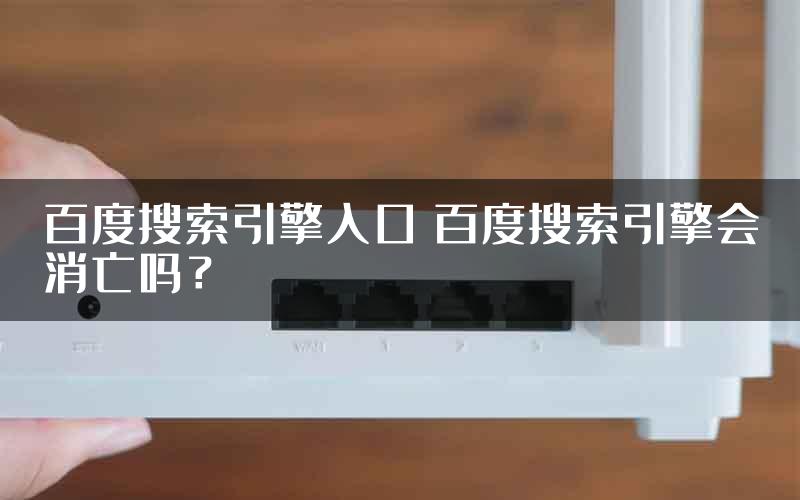 百度搜索引擎入口 百度搜索引擎会消亡吗？