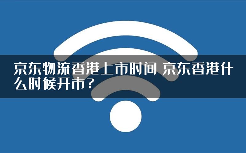 京东物流香港上市时间 京东香港什么时候开市？