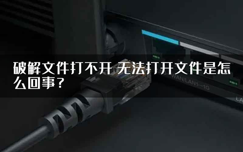 破解文件打不开 无法打开文件是怎么回事？