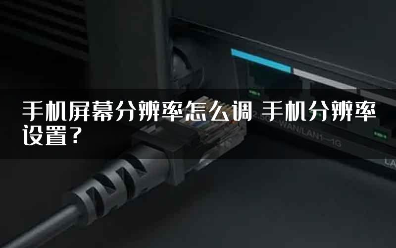 手机屏幕分辨率怎么调 手机分辨率设置？