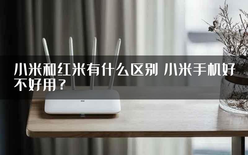 小米和红米有什么区别 小米手机好不好用？