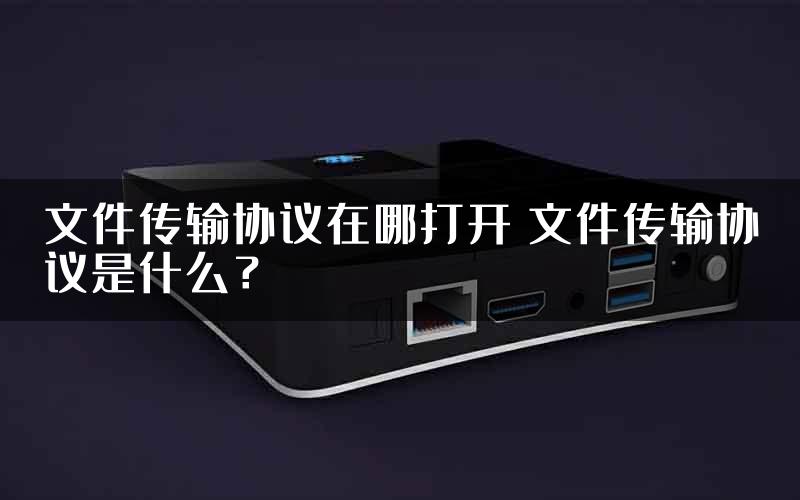 文件传输协议在哪打开 文件传输协议是什么？