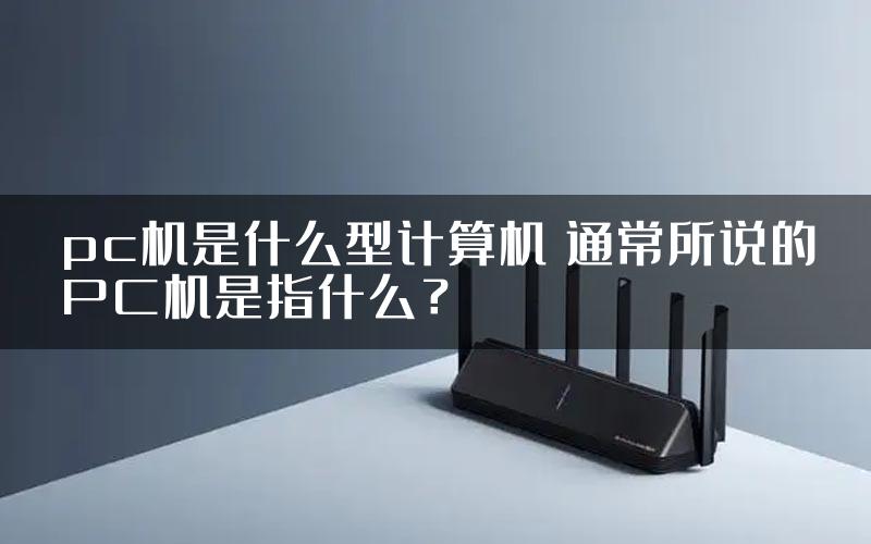 pc机是什么型计算机 通常所说的PC机是指什么？