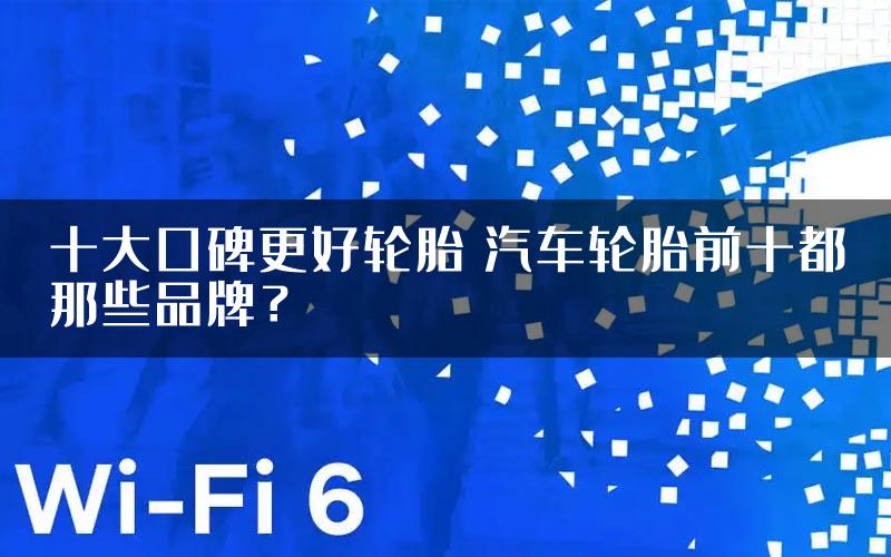 十大口碑更好轮胎 汽车轮胎前十都那些品牌？
