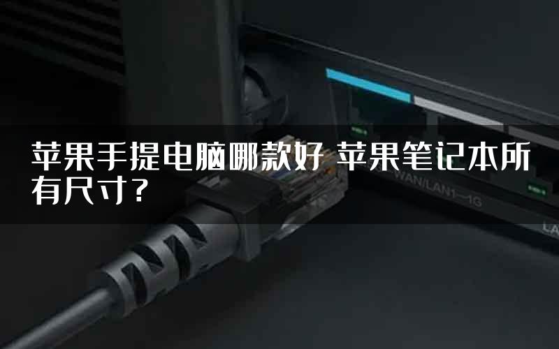 苹果手提电脑哪款好 苹果笔记本所有尺寸？