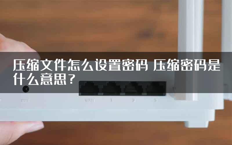 压缩文件怎么设置密码 压缩密码是什么意思？