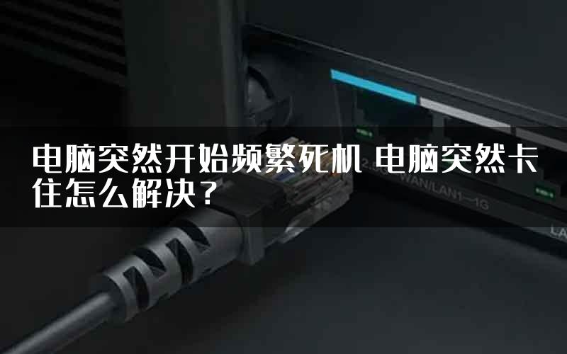 电脑突然开始频繁死机 电脑突然卡住怎么解决？