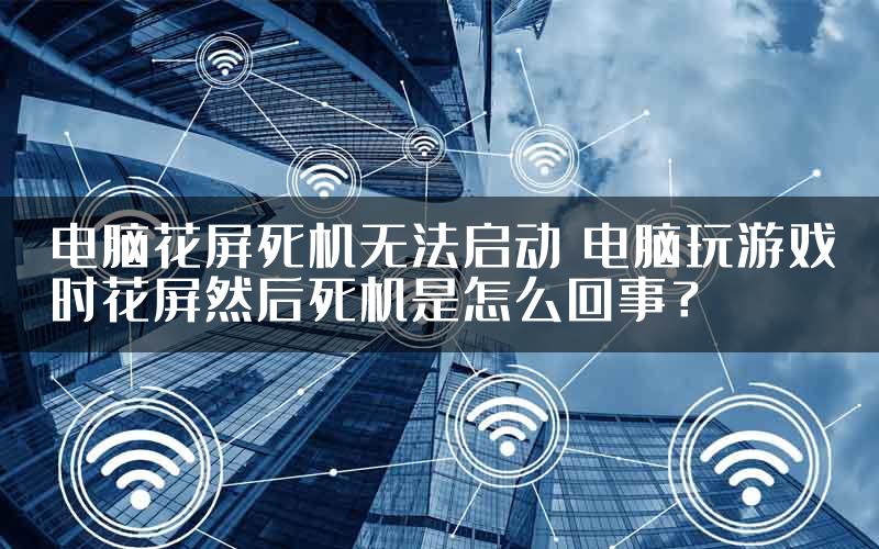 电脑花屏死机无法启动 电脑玩游戏时花屏然后死机是怎么回事？