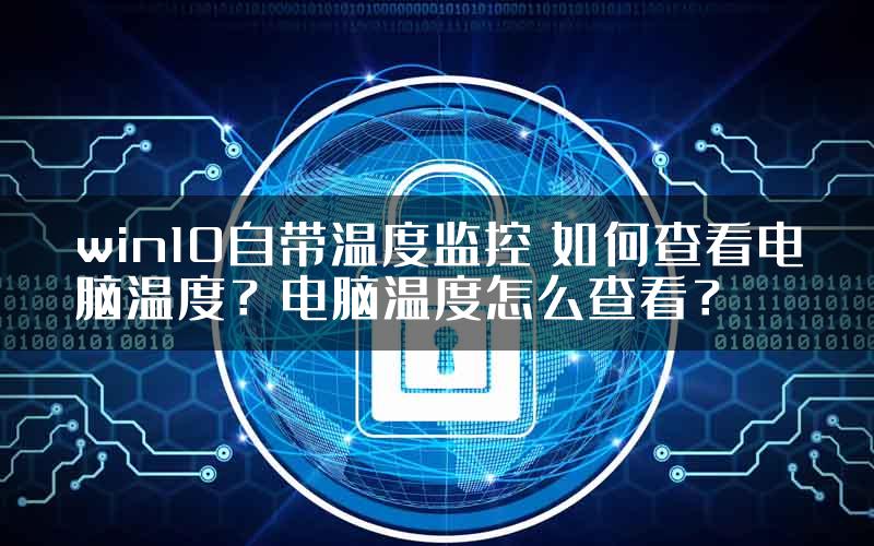win10自带温度监控 如何查看电脑温度？电脑温度怎么查看？