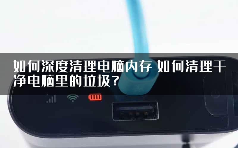 如何深度清理电脑内存 如何清理干净电脑里的垃圾？
