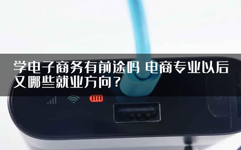 学电子商务有前途吗 电商专业以后又哪些就业方向？